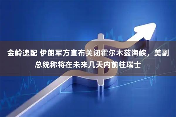 金岭速配 伊朗军方宣布关闭霍尔木兹海峡，美副总统称将在未来几天内前往瑞士