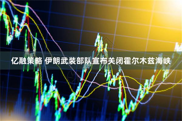 亿融策略 伊朗武装部队宣布关闭霍尔木兹海峡