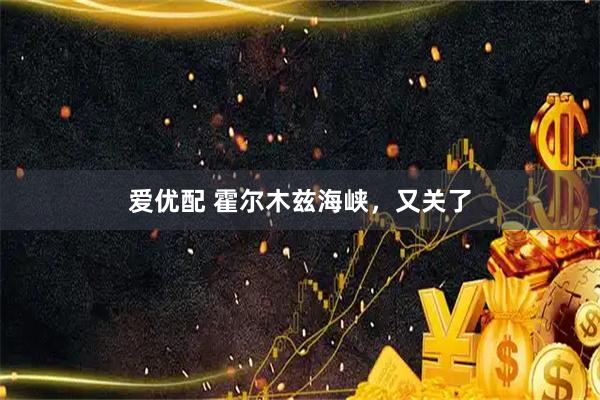 爱优配 霍尔木兹海峡，又关了