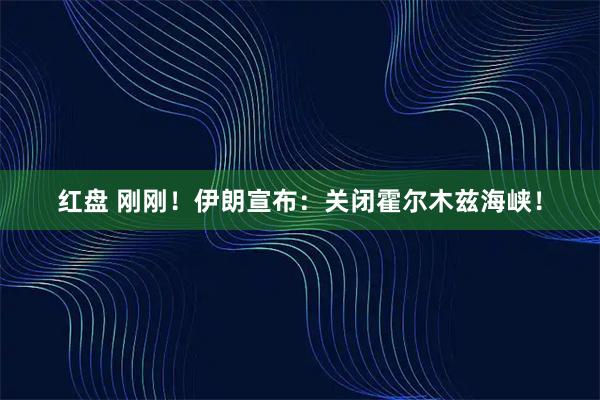 红盘 刚刚！伊朗宣布：关闭霍尔木兹海峡！