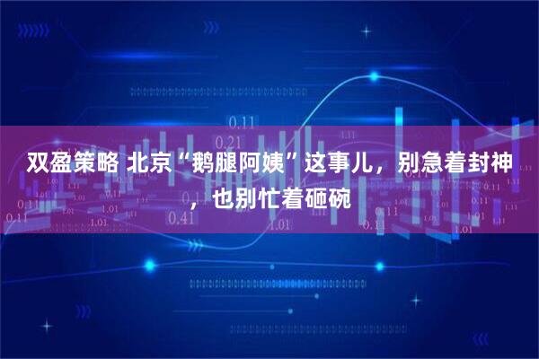 双盈策略 北京“鹅腿阿姨”这事儿，别急着封神，也别忙着砸碗