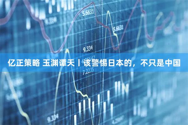 亿正策略 玉渊谭天丨该警惕日本的，不只是中国