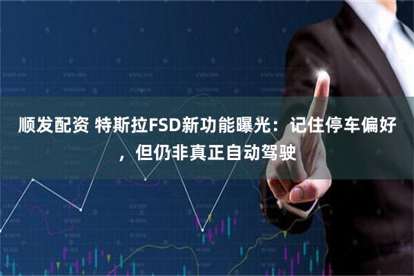 顺发配资 特斯拉FSD新功能曝光:记住停车偏好,但仍非真正自动驾驶