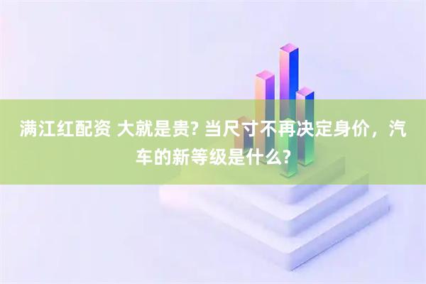满江红配资 大就是贵? 当尺寸不再决定身价,汽车的新等级是什么?