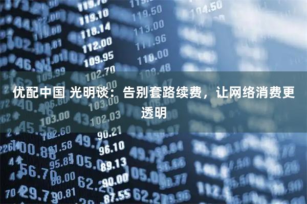 优配中国 光明谈:告别套路续费,让网络消费更透明
