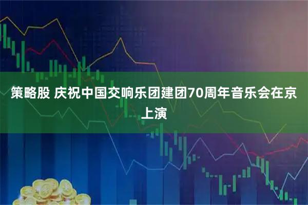 策略股 庆祝中国交响乐团建团70周年音乐会在京上演