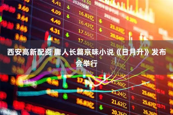 西安高新配资 庸人长篇京味小说《日月升》发布会举行