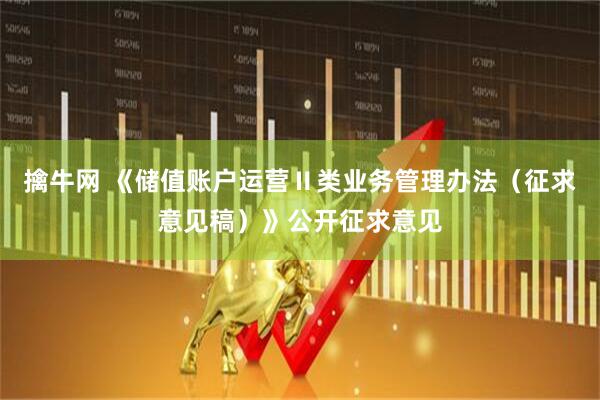 擒牛网 《储值账户运营Ⅱ类业务管理办法（征求意见稿）》公开征求意见