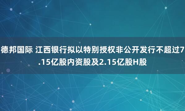 德邦国际 江西银行拟以特别授权非公开发行不超过7.15亿股内资股及2.15亿股H股