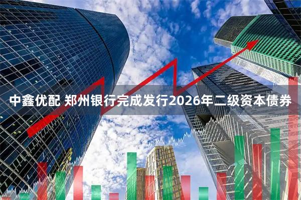 中鑫优配 郑州银行完成发行2026年二级资本债券