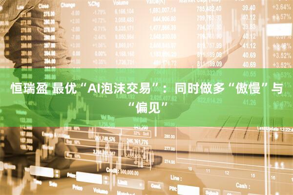 恒瑞盈 最优“AI泡沫交易”：同时做多“傲慢”与“偏见”