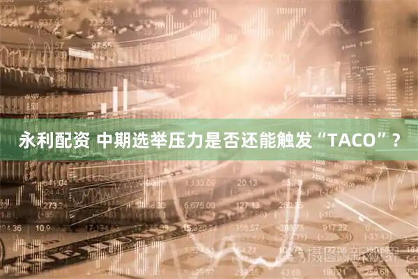 永利配资 中期选举压力是否还能触发“TACO”？