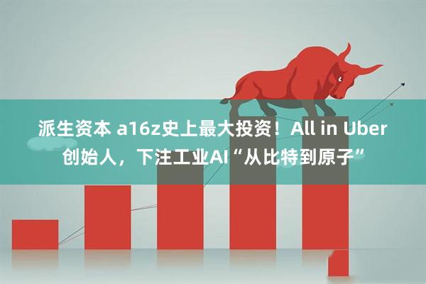 派生资本 a16z史上最大投资！All in Uber创始人，下注工业AI“从比特到原子”