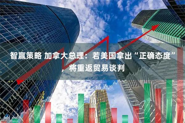 智赢策略 加拿大总理：若美国拿出“正确态度”，将重返贸易谈判