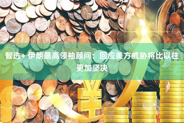 智选+ 伊朗最高领袖顾问：回应美方威胁将比以往更加坚决