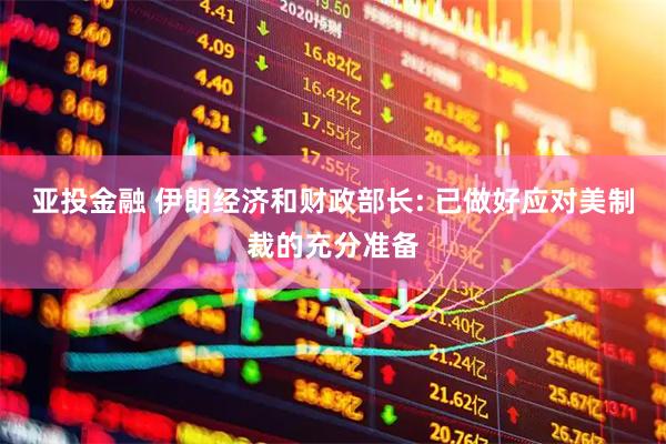 亚投金融 伊朗经济和财政部长: 已做好应对美制裁的充分准备