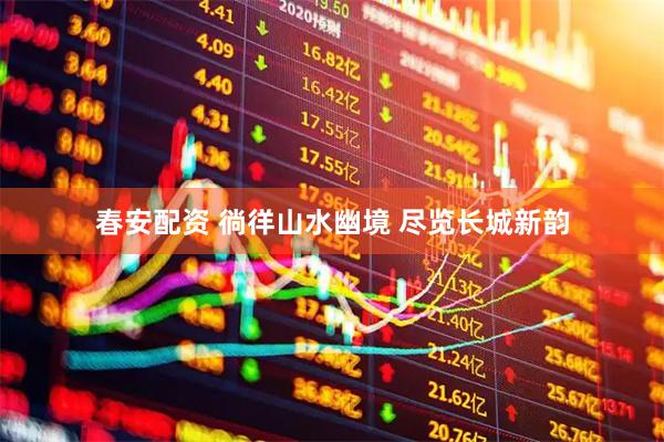 春安配资 徜徉山水幽境 尽览长城新韵