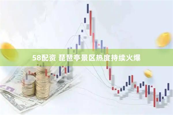 58配资 琵琶亭景区热度持续火爆